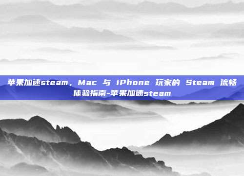 苹果加速steam,Mac 与 iPhone 玩家的 Steam 流畅体验指南-苹果加速steam