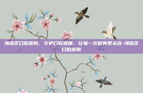 海珠区口腔医院，守护口腔健康，让每一次微笑更从容-海珠区口腔医院