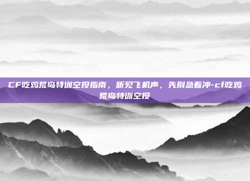 CF吃鸡荒岛特训空投指南，听见飞机声，先别急着冲-cf吃鸡荒岛特训空投