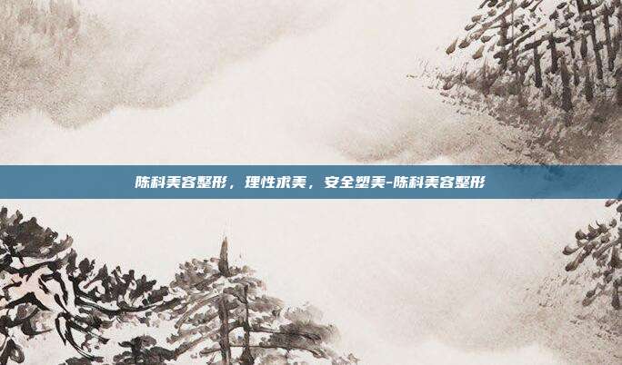 陈科美容整形,理性求美,安全塑美-陈科美容整形