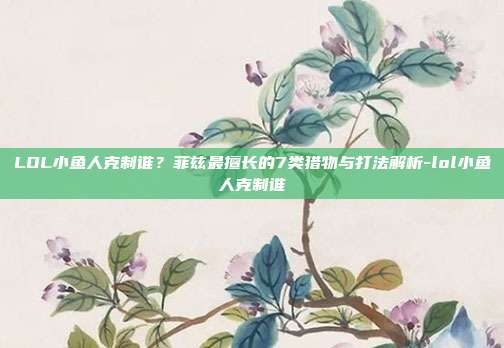 LOL小鱼人克制谁?菲兹最擅长的7类猎物与打法解析-lol小鱼人克制谁