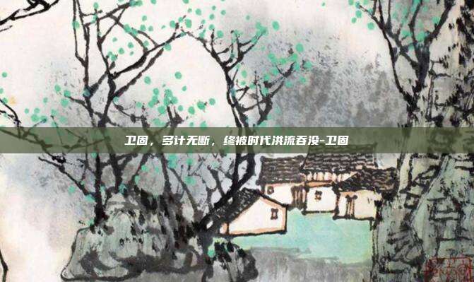 卫固,多计无断,终被时代洪流吞没-卫固