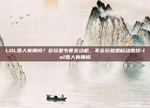 LOL雪人有用吗？会玩是节奏发动机，不会玩就是移动雪球-lol雪人有用吗