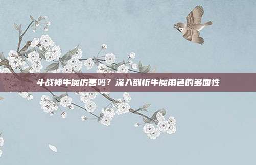 斗战神牛魔厉害吗？深入剖析牛魔角色的多面性