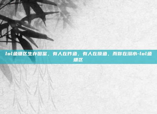 lol鱼塘区生存图鉴,有人在炸鱼,有人在摸鱼,而你在溺水-lol鱼塘区