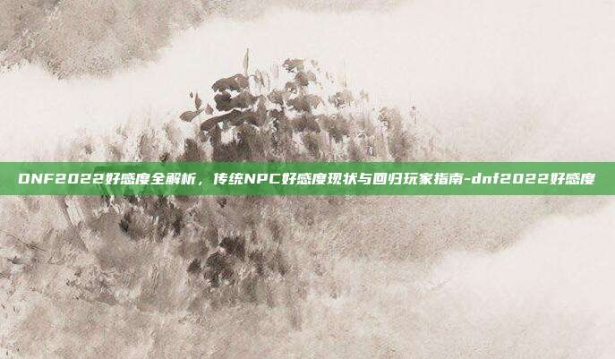 DNF2022好感度全解析，传统NPC好感度现状与回归玩家指南-dnf2022好感度