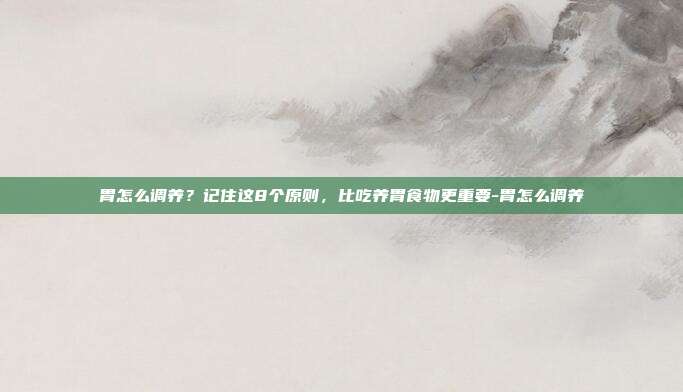 胃怎么调养?记住这8个原则,比吃养胃食物更重要-胃怎么调养