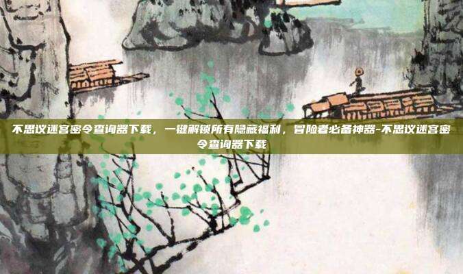 不思议迷宫密令查询器下载，一键解锁所有隐藏福利，冒险者必备神器-不思议迷宫密令查询器下载