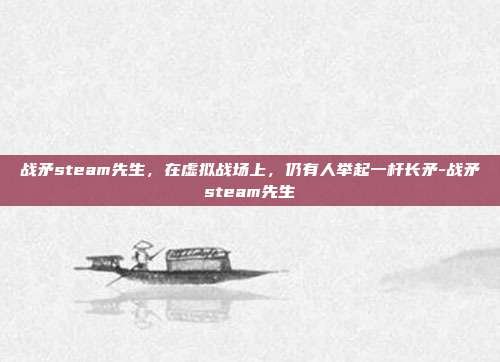 战矛steam先生，在虚拟战场上，仍有人举起一杆长矛-战矛steam先生