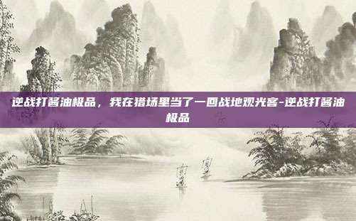 逆战打酱油极品，我在猎场里当了一回战地观光客-逆战打酱油极品