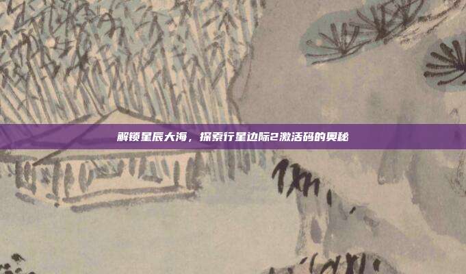 解锁星辰大海,探索行星边际2激活码的奥秘