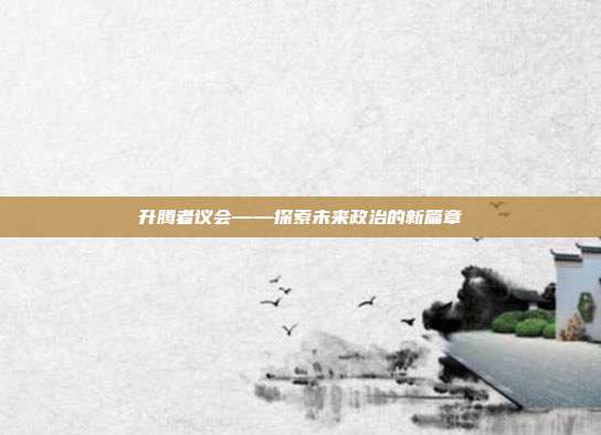 升腾者议会——探索未来政治的新篇章