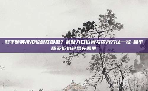 和平精英折扣轮盘在哪里?最新入口位置与查找方法一览-和平精英折扣轮盘在哪里