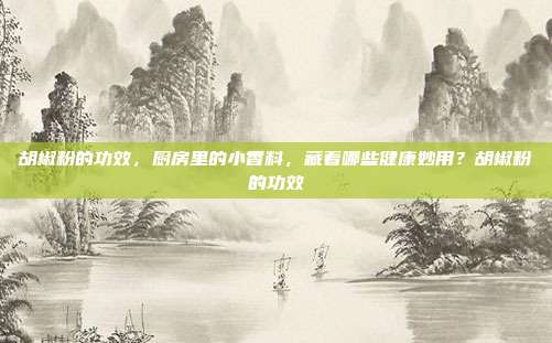 胡椒粉的功效，厨房里的小香料，藏着哪些健康妙用？胡椒粉的功效