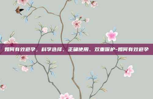 如何有效避孕，科学选择、正确使用、双重保护-如何有效避孕