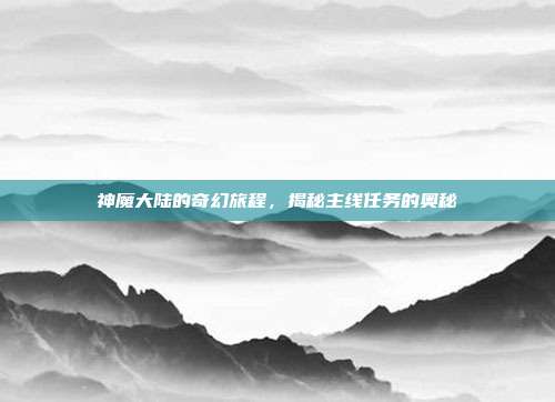神魔大陆的奇幻旅程，揭秘主线任务的奥秘