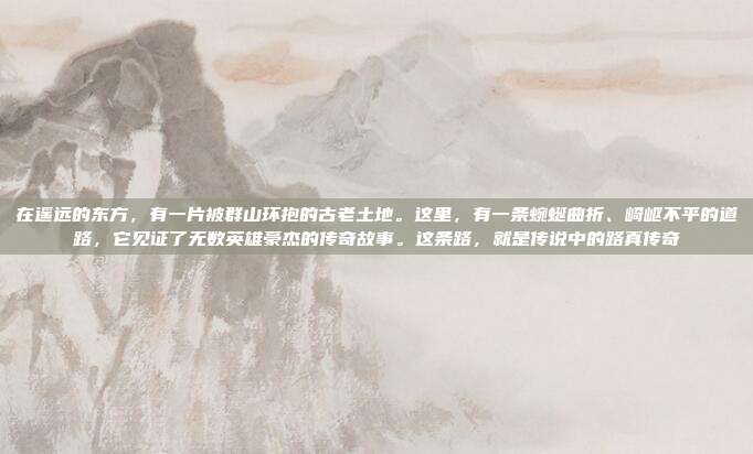 在遥远的东方,有一片被群山环抱的古老土地。这里,有一条蜿蜒曲折、崎岖不平的道路,它见证了无数英雄豪杰的传奇故事。这条路,就是传说中的路真传奇
