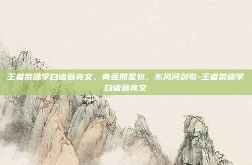王者荣耀李白诸葛亮文,青莲照星轨,东风问剑歌-王者荣耀李白诸葛亮文