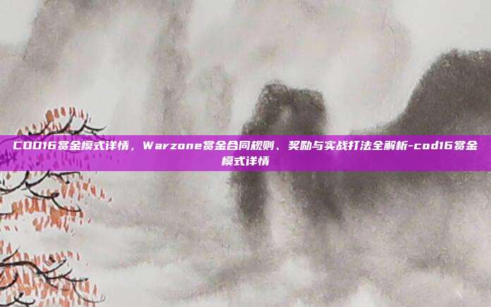 COD16赏金模式详情，Warzone赏金合同规则、奖励与实战打法全解析-cod16赏金模式详情