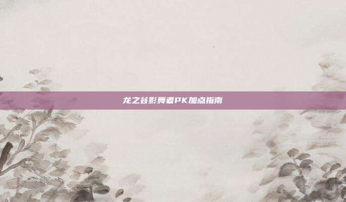 龙之谷影舞者PK加点指南