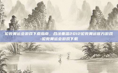 伦敦奥运会游戏下载指南,合法重温2012伦敦奥运官方游戏-伦敦奥运会游戏下载