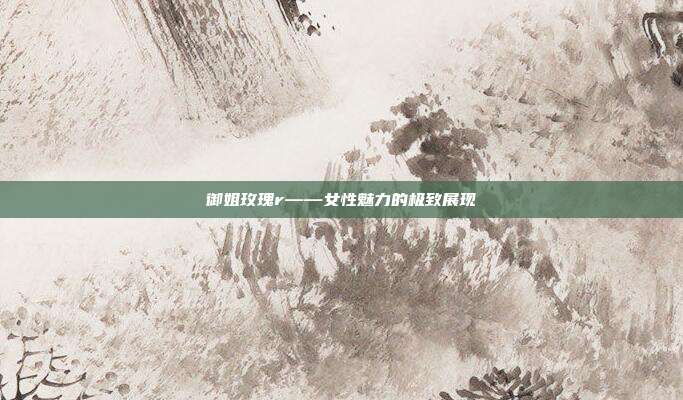 御姐玫瑰r——女性魅力的极致展现