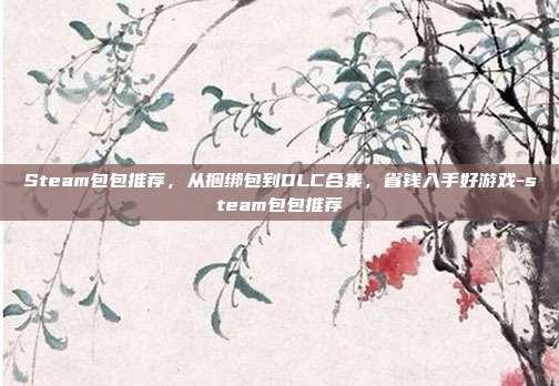 Steam包包推荐,从捆绑包到DLC合集,省钱入手好游戏-steam包包推荐