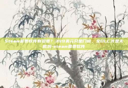 Steam最贵软件有多贵?399美元只是门槛,全DLC才是无底洞-steam最贵软件