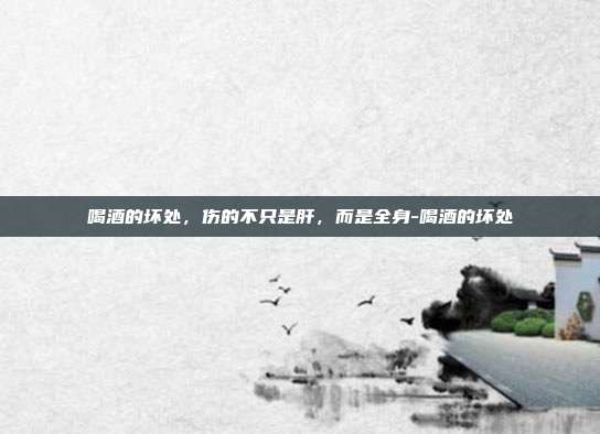 喝酒的坏处,伤的不只是肝,而是全身-喝酒的坏处