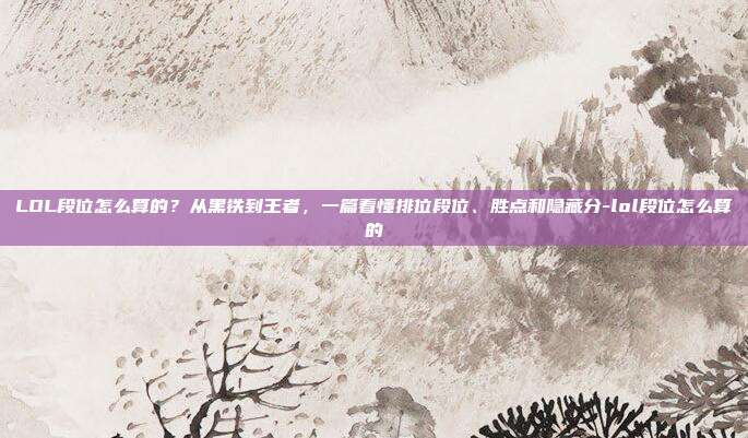 LOL段位怎么算的?从黑铁到王者,一篇看懂排位段位、胜点和隐藏分-lol段位怎么算的