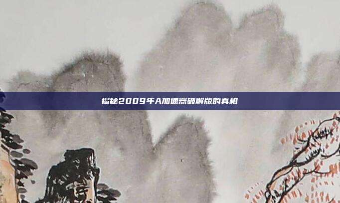 揭秘2009年A加速器破解版的真相