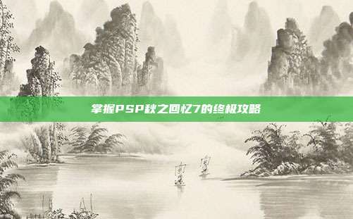 掌握PSP秋之回忆7的终极攻略
