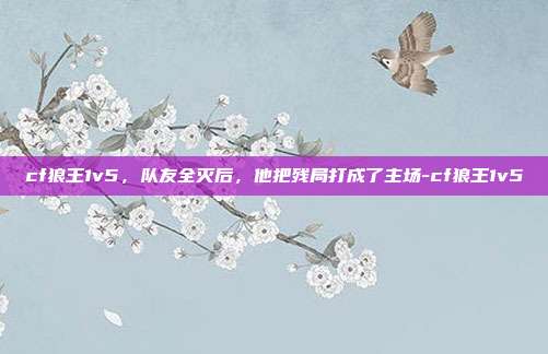cf狼王1v5，队友全灭后，他把残局打成了主场-cf狼王1v5