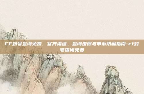 CF封号查询免费，官方渠道、查询步骤与申诉防骗指南-cf封号查询免费