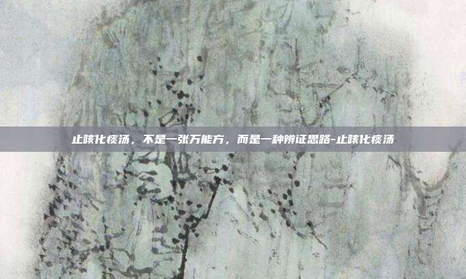 止咳化痰汤,不是一张万能方,而是一种辨证思路-止咳化痰汤