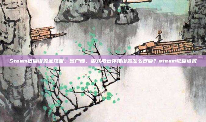 Steam恢复设置全攻略,客户端、游戏与云存档设置怎么恢复?steam恢复设置