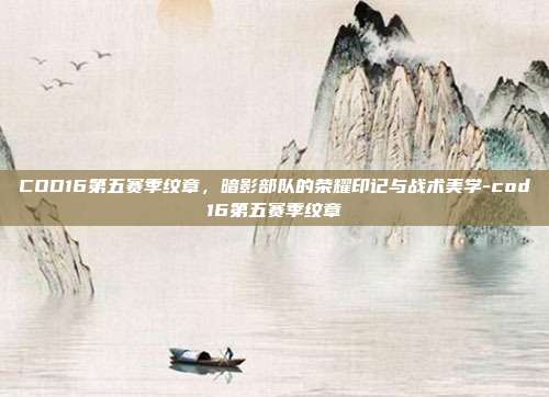 COD16第五赛季纹章,暗影部队的荣耀印记与战术美学-cod16第五赛季纹章
