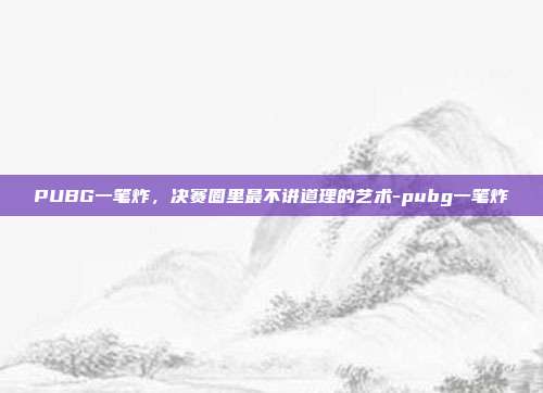 PUBG一笔炸,决赛圈里最不讲道理的艺术-pubg一笔炸