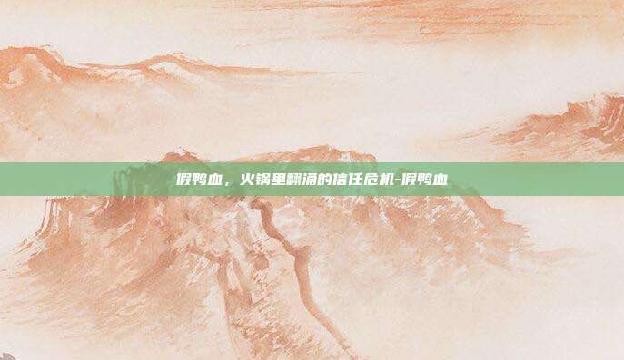假鸭血,火锅里翻涌的信任危机-假鸭血