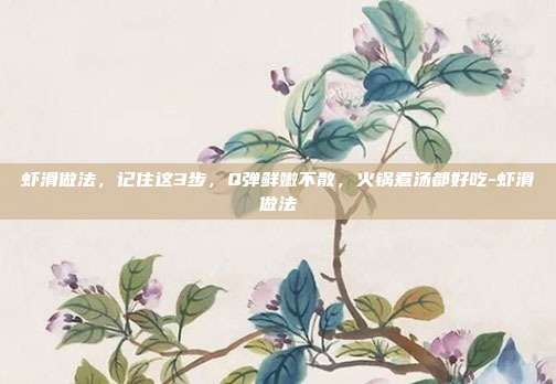 虾滑做法,记住这3步,Q弹鲜嫩不散,火锅煮汤都好吃-虾滑做法