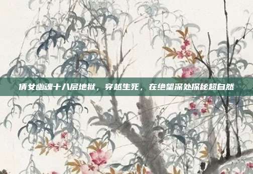 倩女幽魂十八层地狱,穿越生死,在绝望深处探秘超自然