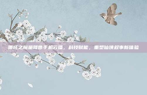 哪吒之魔童降世手机云播，科技赋能，重塑仙侠叙事新体验