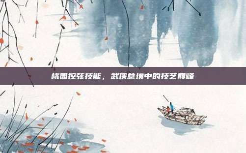 桃园控弦技能,武侠意境中的技艺巅峰