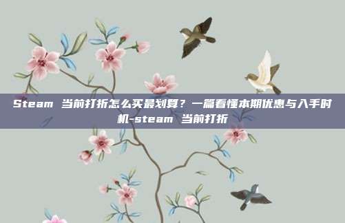 Steam 当前打折怎么买最划算?一篇看懂本期优惠与入手时机-steam 当前打折