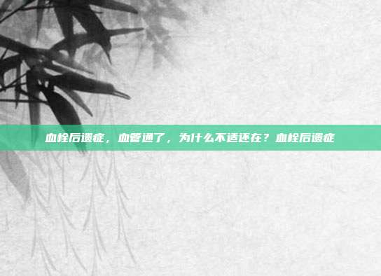 血栓后遗症，血管通了，为什么不适还在？血栓后遗症