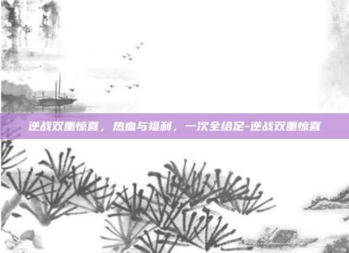 逆战双重惊喜,热血与福利,一次全给足-逆战双重惊喜