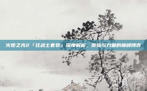 火炬之光2「狂战士套装」深度解析,荣耀与力量的巅峰博弈