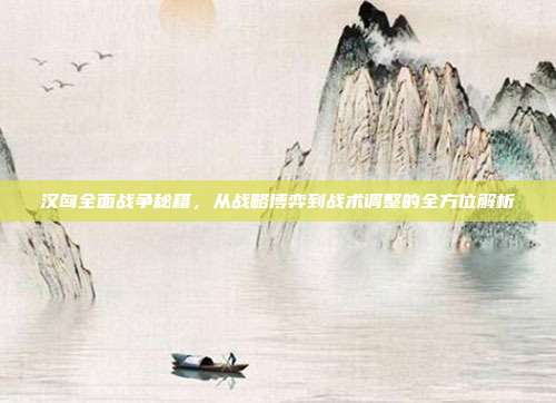 汉匈全面战争秘籍,从战略博弈到战术调整的全方位解析