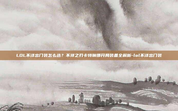 LOL不详出门装怎么选?不祥之刃卡特琳娜开局装备全解析-lol不详出门装