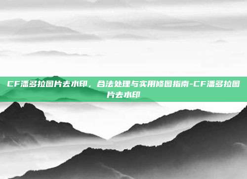 CF潘多拉图片去水印,合法处理与实用修图指南-CF潘多拉图片去水印
